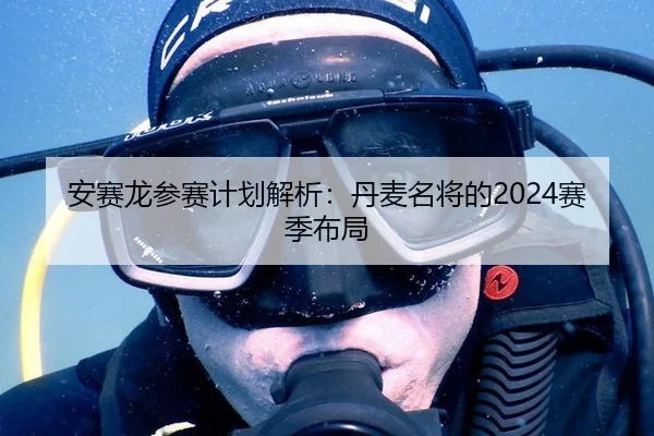 安赛龙参赛计划解析：丹麦名将的2024赛季布局